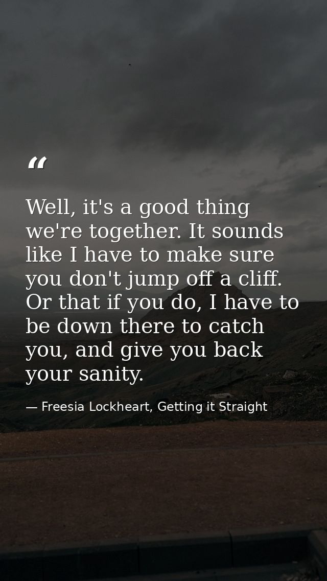 Well, it's a good thing we're together. It sounds like I have to make sure you don't jump off a cliff. Or that if you do — Freesia Lockheart, Getting it Straight