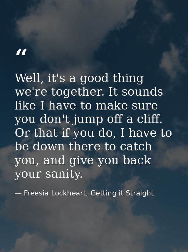 Well, it's a good thing we're together. It sounds like I have to make sure you don't jump off a cliff. Or that if you do — Freesia Lockheart, Getting it Straight