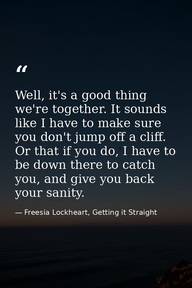 Well, it's a good thing we're together. It sounds like I have to make sure you don't jump off a cliff. Or that if you do — Freesia Lockheart, Getting it Straight