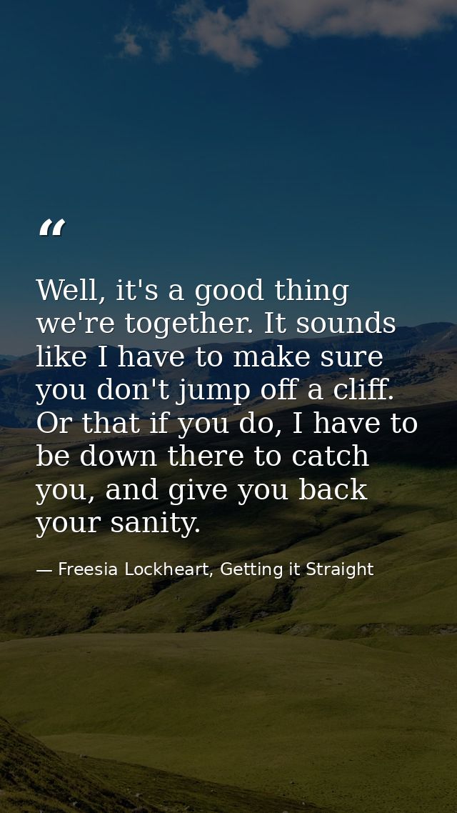 Well, it's a good thing we're together. It sounds like I have to make sure you don't jump off a cliff. Or that if you do — Freesia Lockheart, Getting it Straight