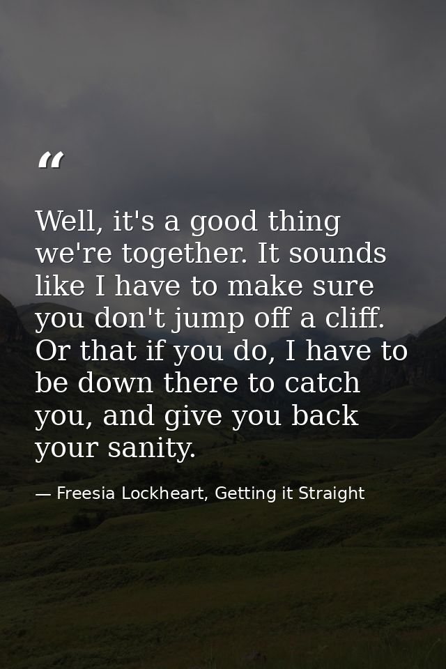 Well, it's a good thing we're together. It sounds like I have to make sure you don't jump off a cliff. Or that if you do — Freesia Lockheart, Getting it Straight