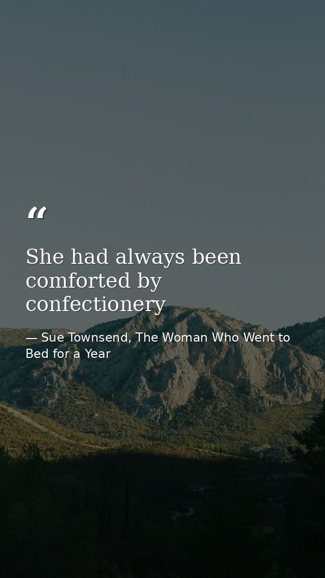 She had always been comforted by confectionery — Sue Townsend, The Woman Who Went to Bed for a Year