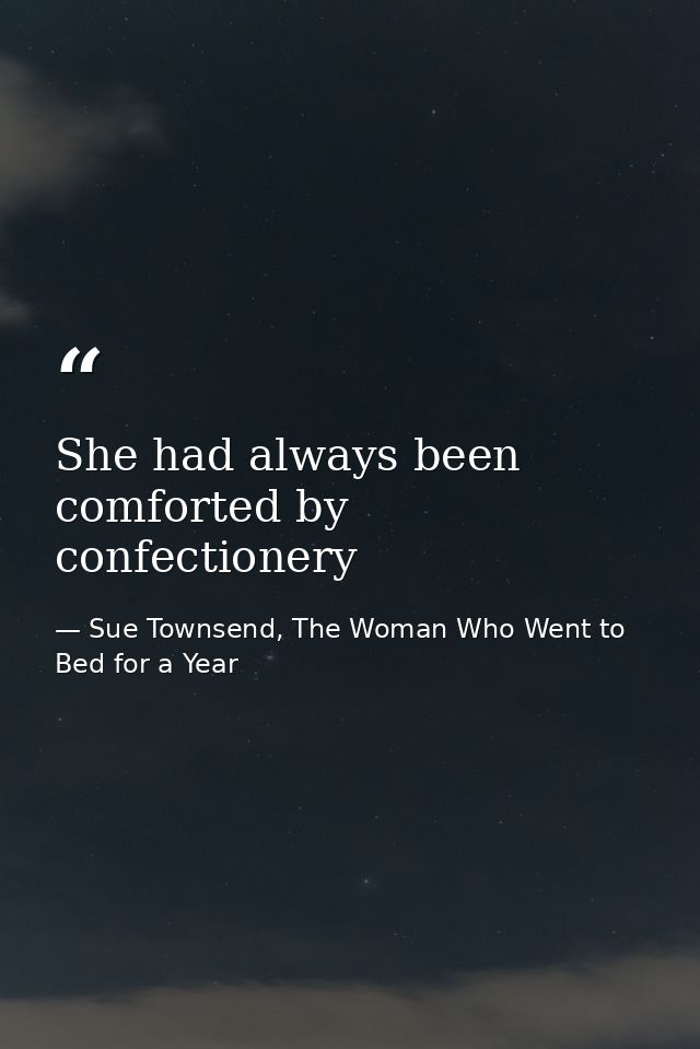 She had always been comforted by confectionery — Sue Townsend, The Woman Who Went to Bed for a Year