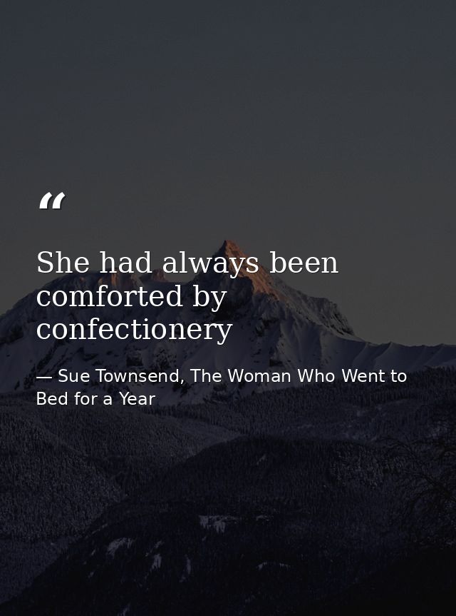 She had always been comforted by confectionery — Sue Townsend, The Woman Who Went to Bed for a Year
