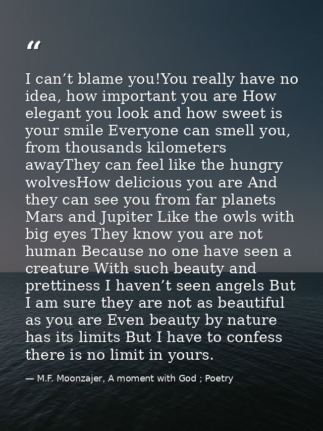 I can’t blame you!You really have no idea, how important you are How elegant you look and how sweet is your smile Everyo — M.F. Moonzajer, A moment with God ; Poetry