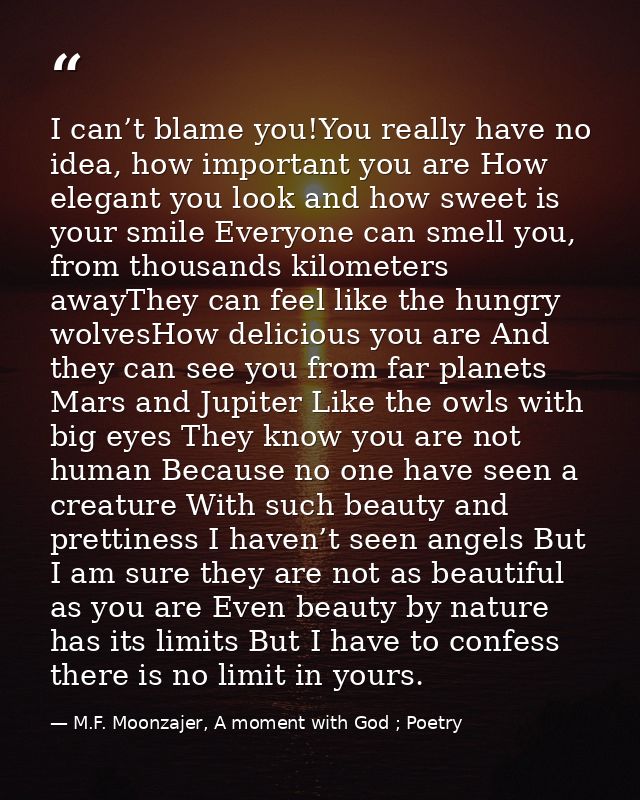 I can’t blame you!You really have no idea, how important you are How elegant you look and how sweet is your smile Everyo — M.F. Moonzajer, A moment with God ; Poetry