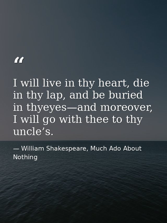 I will live in thy heart, die in thy lap, and be buried in thyeyes—and moreover, I will go with thee to thy uncle’s. — William Shakespeare, Much Ado About Nothing
