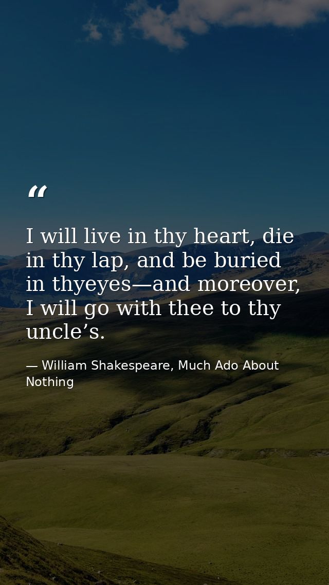 I will live in thy heart, die in thy lap, and be buried in thyeyes—and moreover, I will go with thee to thy uncle’s. — William Shakespeare, Much Ado About Nothing
