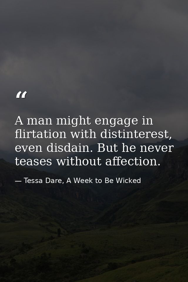 A man might engage in flirtation with distinterest, even disdain. But he never teases without affection. — Tessa Dare, A Week to Be Wicked