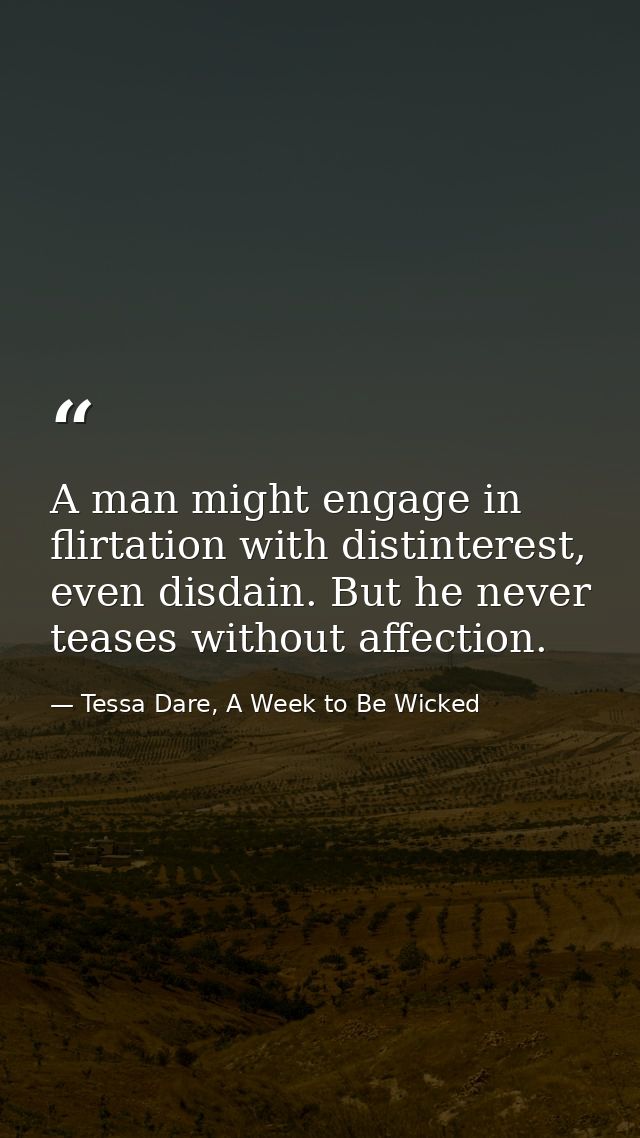 A man might engage in flirtation with distinterest, even disdain. But he never teases without affection. — Tessa Dare, A Week to Be Wicked