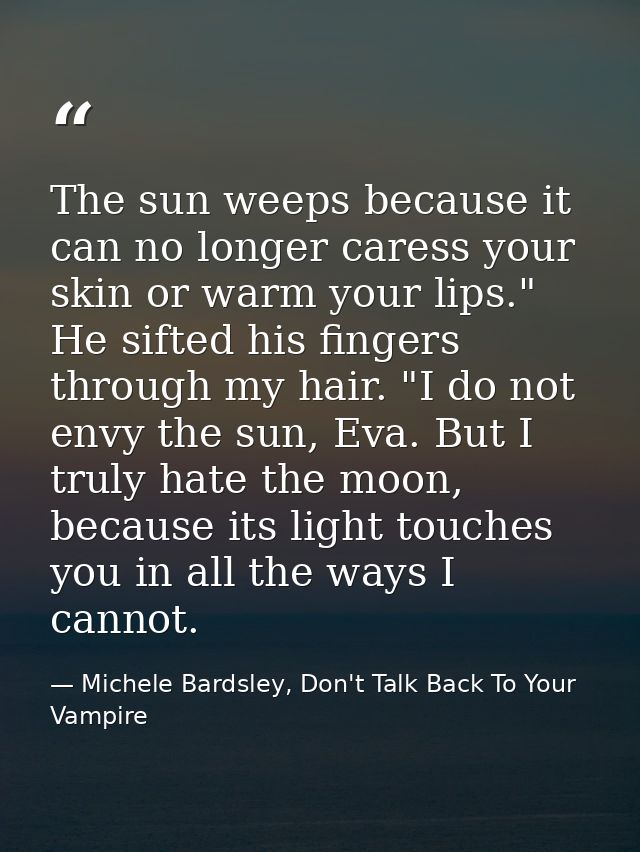 The sun weeps because it can no longer caress your skin or warm your lips." He sifted his fingers through my hair. "I do — Michele Bardsley, Don't Talk Back To Your Vampire