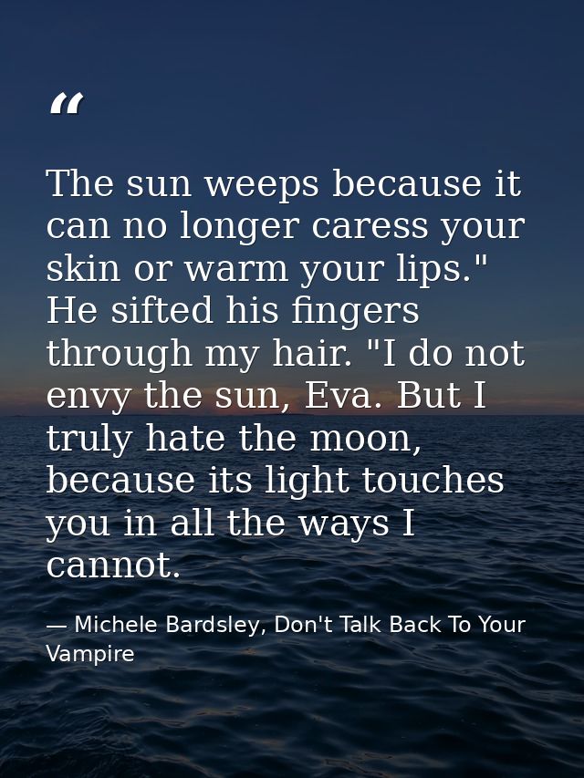 The sun weeps because it can no longer caress your skin or warm your lips." He sifted his fingers through my hair. "I do — Michele Bardsley, Don't Talk Back To Your Vampire