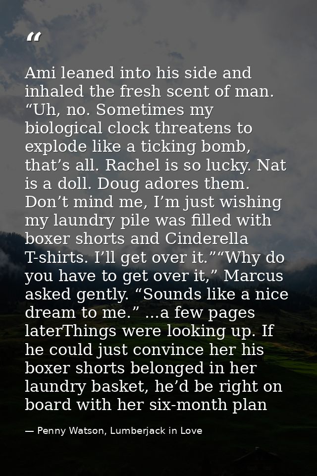 Ami leaned into his side and inhaled the fresh scent of man. “Uh, no. Sometimes my biological clock threatens to explode — Penny Watson, Lumberjack in Love