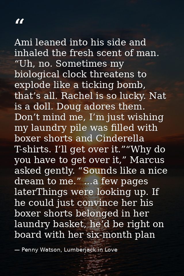 Ami leaned into his side and inhaled the fresh scent of man. “Uh, no. Sometimes my biological clock threatens to explode — Penny Watson, Lumberjack in Love
