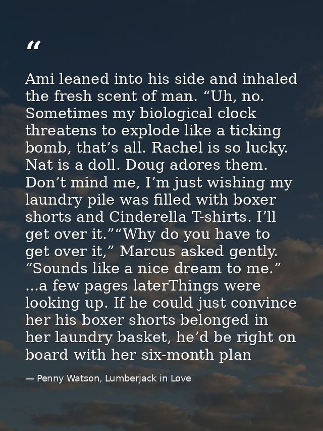 Ami leaned into his side and inhaled the fresh scent of man. “Uh, no. Sometimes my biological clock threatens to explode — Penny Watson, Lumberjack in Love