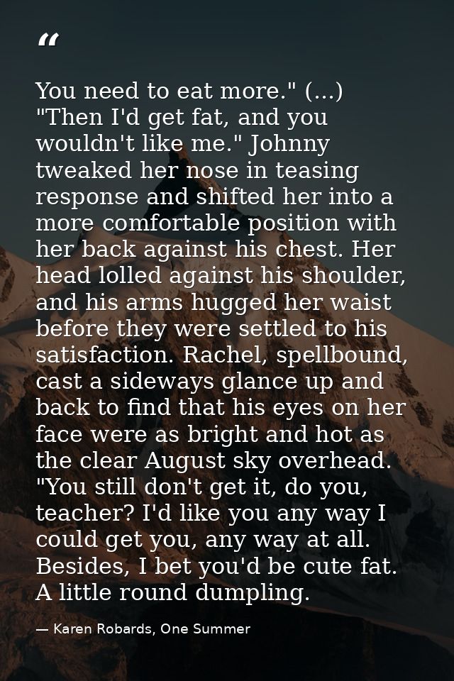 You need to eat more." (...) "Then I'd get fat, and you wouldn't like me." Johnny tweaked her nose in teasing response a — Karen Robards, One Summer