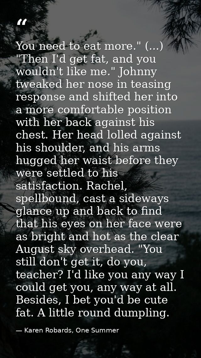 You need to eat more." (...) "Then I'd get fat, and you wouldn't like me." Johnny tweaked her nose in teasing response a — Karen Robards, One Summer