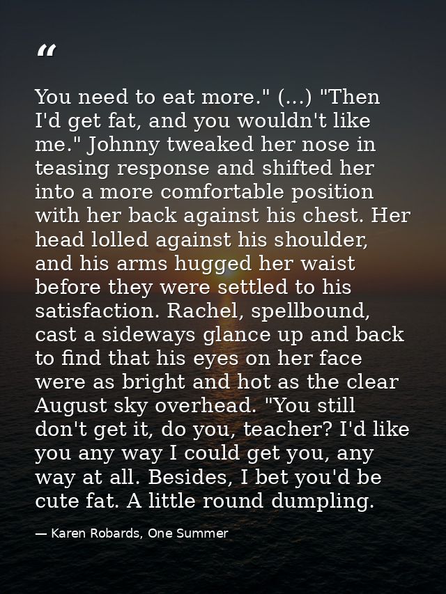 You need to eat more." (...) "Then I'd get fat, and you wouldn't like me." Johnny tweaked her nose in teasing response a — Karen Robards, One Summer