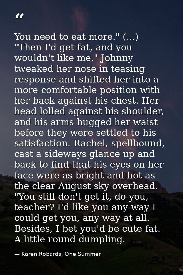You need to eat more." (...) "Then I'd get fat, and you wouldn't like me." Johnny tweaked her nose in teasing response a — Karen Robards, One Summer
