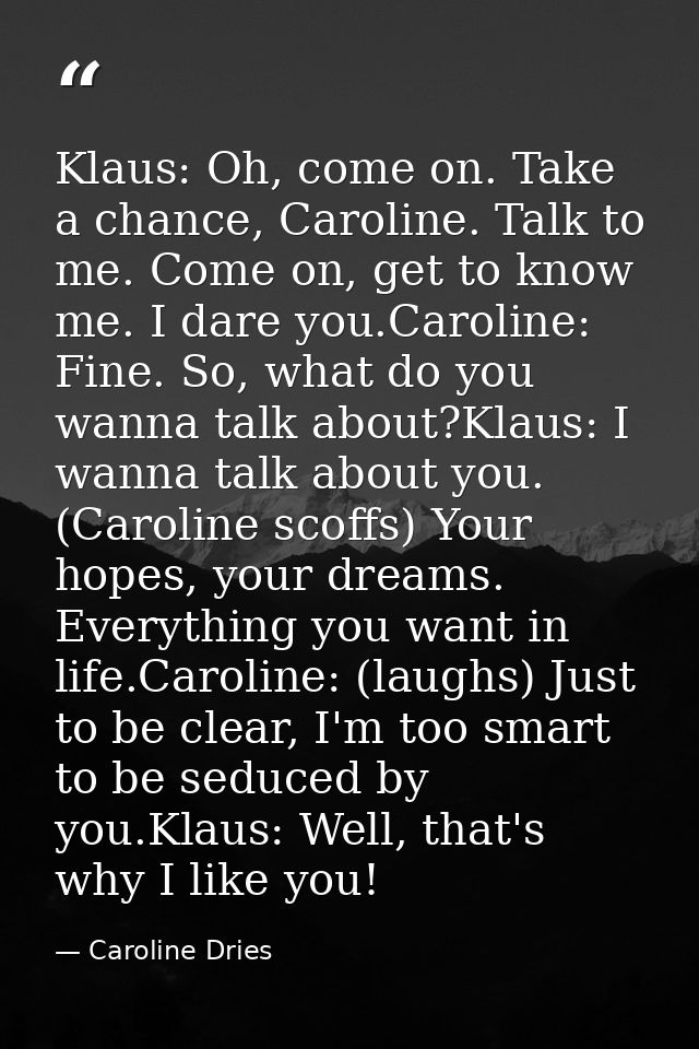 Klaus: Oh, come on. Take a chance, Caroline. Talk to me. Come on, get to know me. I dare you.Caroline: Fine. So, what do — Caroline Dries