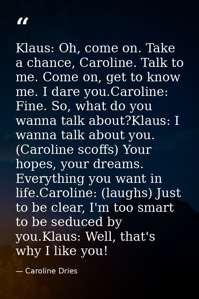 Klaus: Oh, come on. Take a chance, Caroline. Talk to me. Come on, get to know me. I dare you.Caroline: Fine. So, what do — Caroline Dries