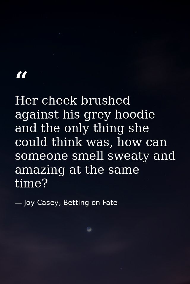 Her cheek brushed against his grey hoodie and the only thing she could think was, how can someone smell sweaty and amazi — Joy Casey, Betting on Fate