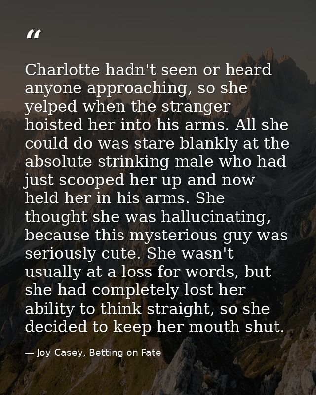 Charlotte hadn't seen or heard anyone approaching, so she yelped when the stranger hoisted her into his arms. All she co — Joy Casey, Betting on Fate