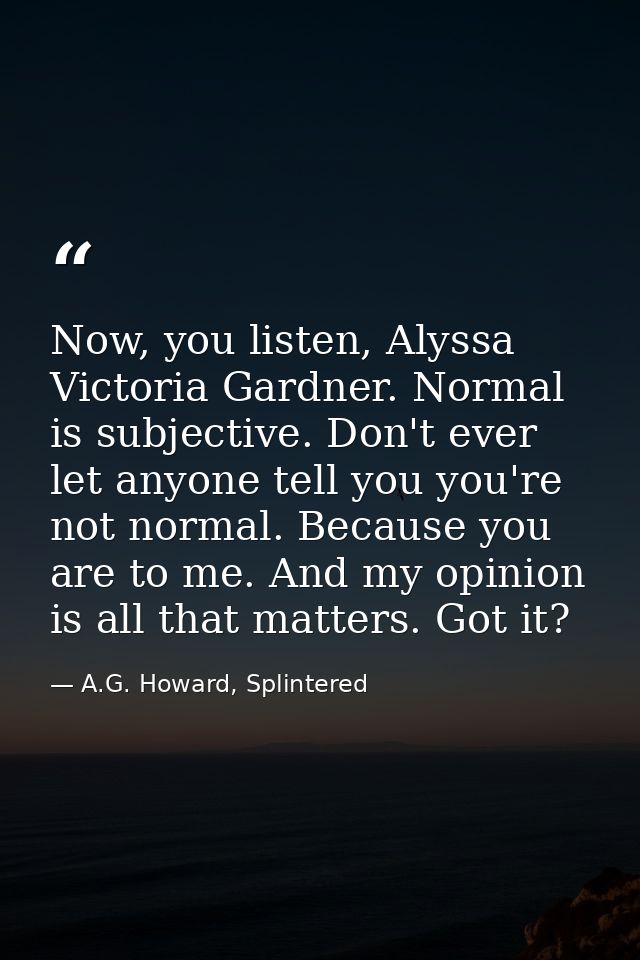 Now, you listen, Alyssa Victoria Gardner. Normal is subjective. Don't ever let anyone tell you you're not normal. Becaus — A.G. Howard, Splintered