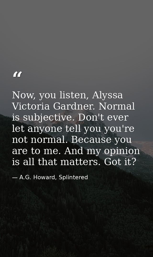 Now, you listen, Alyssa Victoria Gardner. Normal is subjective. Don't ever let anyone tell you you're not normal. Becaus — A.G. Howard, Splintered
