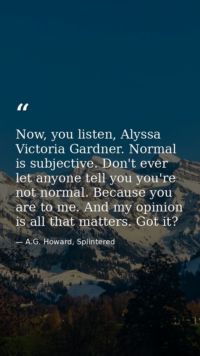 Now, you listen, Alyssa Victoria Gardner. Normal is subjective. Don't ever let anyone tell you you're not normal. Becaus — A.G. Howard, Splintered