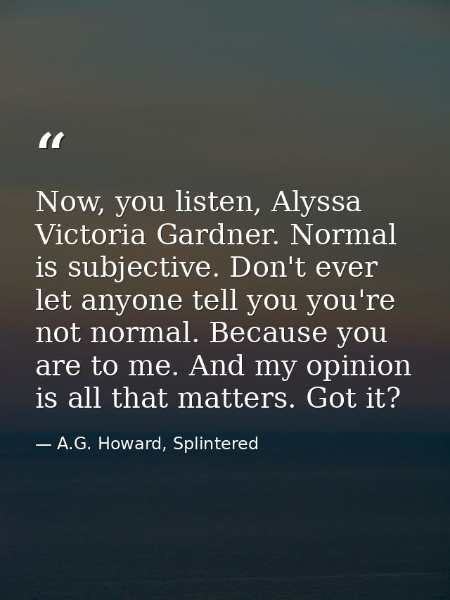 Now, you listen, Alyssa Victoria Gardner. Normal is subjective. Don't ever let anyone tell you you're not normal. Becaus — A.G. Howard, Splintered