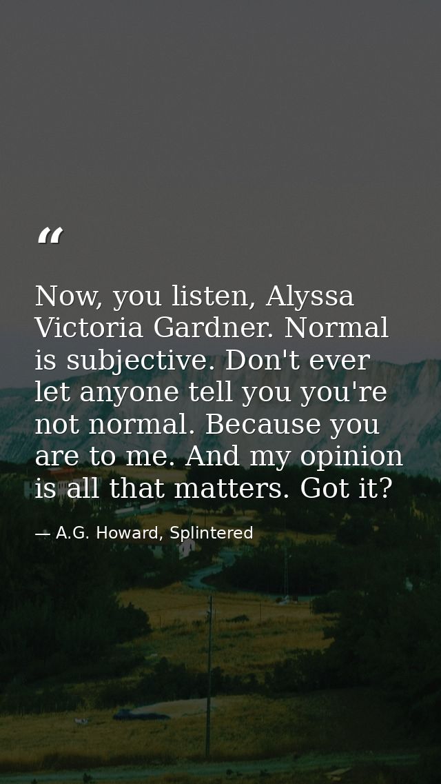 Now, you listen, Alyssa Victoria Gardner. Normal is subjective. Don't ever let anyone tell you you're not normal. Becaus — A.G. Howard, Splintered