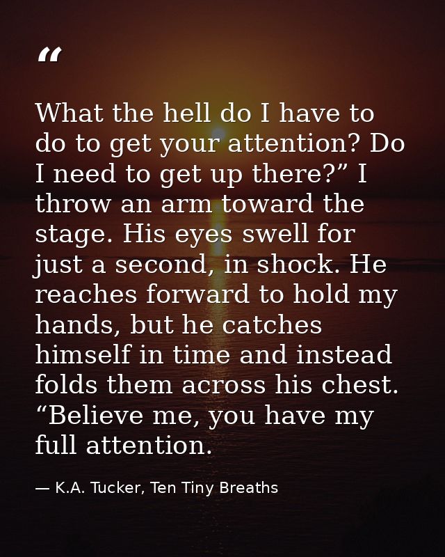 What the hell do I have to do to get your attention? Do I need to get up there?” I throw an arm toward the stage. His ey — K.A. Tucker, Ten Tiny Breaths