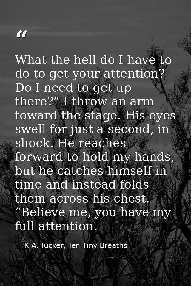 What the hell do I have to do to get your attention? Do I need to get up there?” I throw an arm toward the stage. His ey — K.A. Tucker, Ten Tiny Breaths