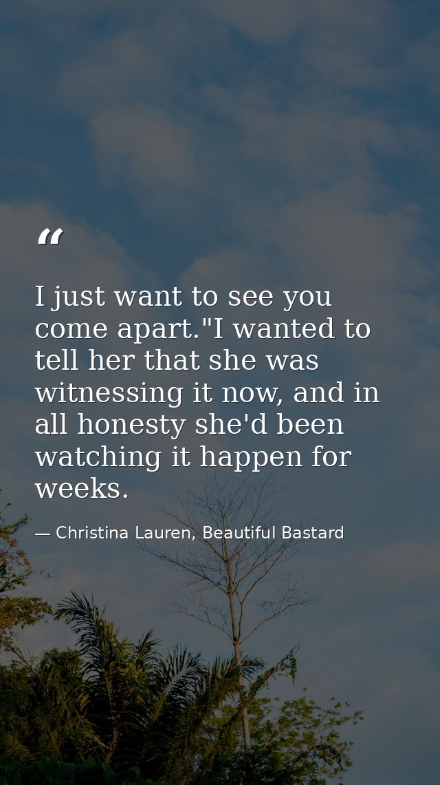 I just want to see you come apart."I wanted to tell her that she was witnessing it now, and in all honesty she'd been wa — Christina Lauren, Beautiful Bastard