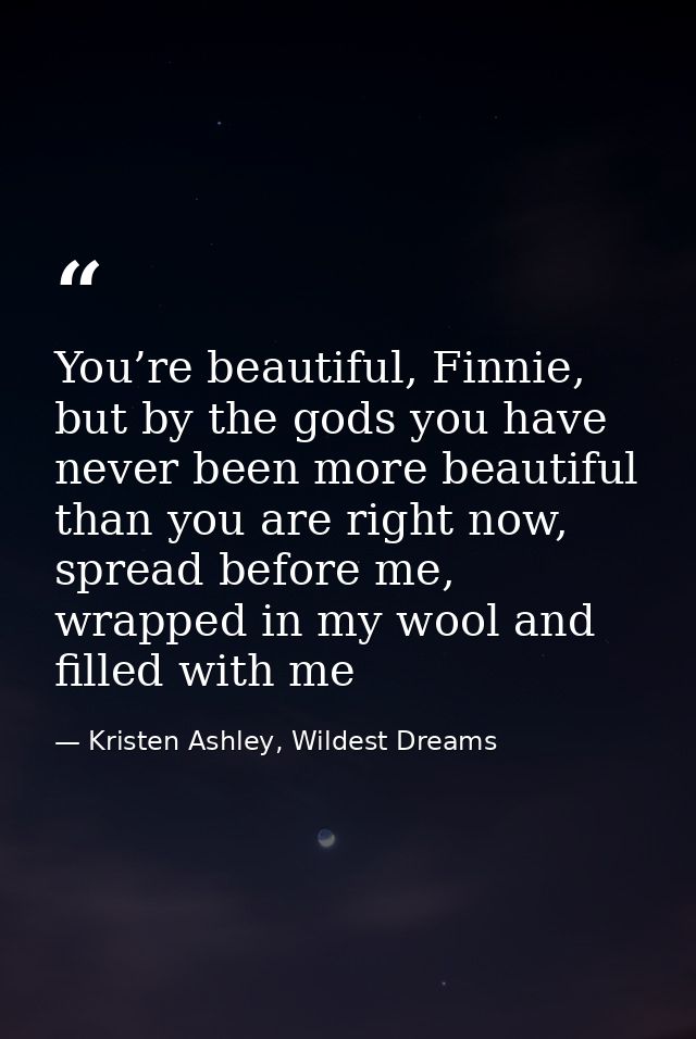 You’re beautiful, Finnie, but by the gods you have never been more beautiful than you are right now, spread before me, w — Kristen Ashley, Wildest Dreams