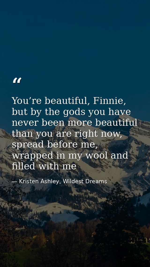 You’re beautiful, Finnie, but by the gods you have never been more beautiful than you are right now, spread before me, w — Kristen Ashley, Wildest Dreams