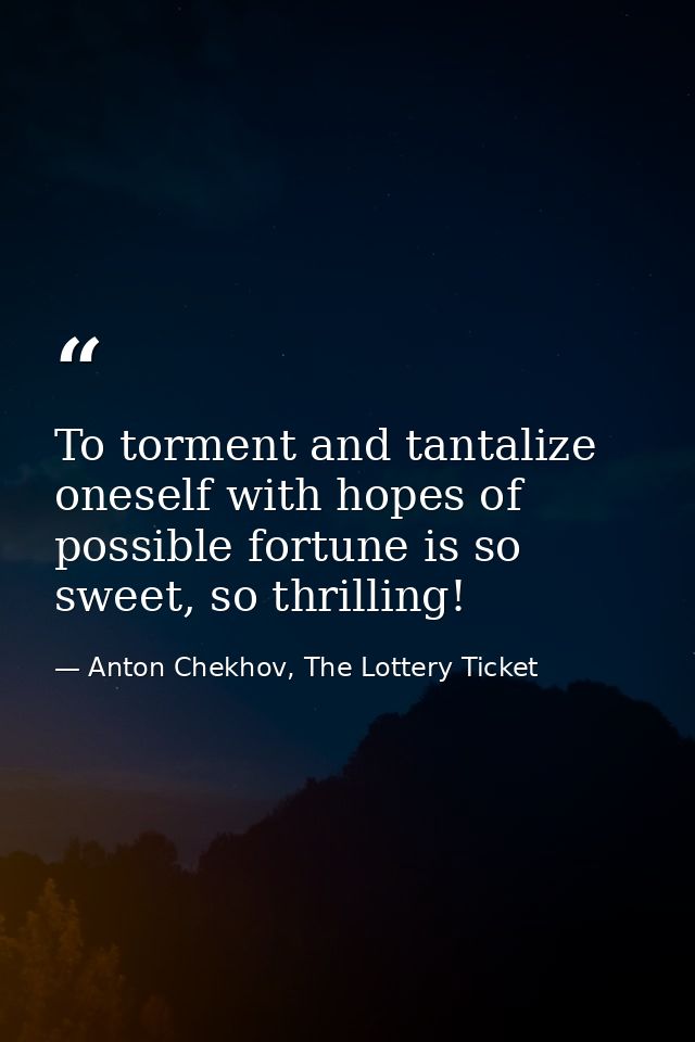 To torment and tantalize oneself with hopes of possible fortune is so sweet, so thrilling! — Anton Chekhov, The Lottery Ticket