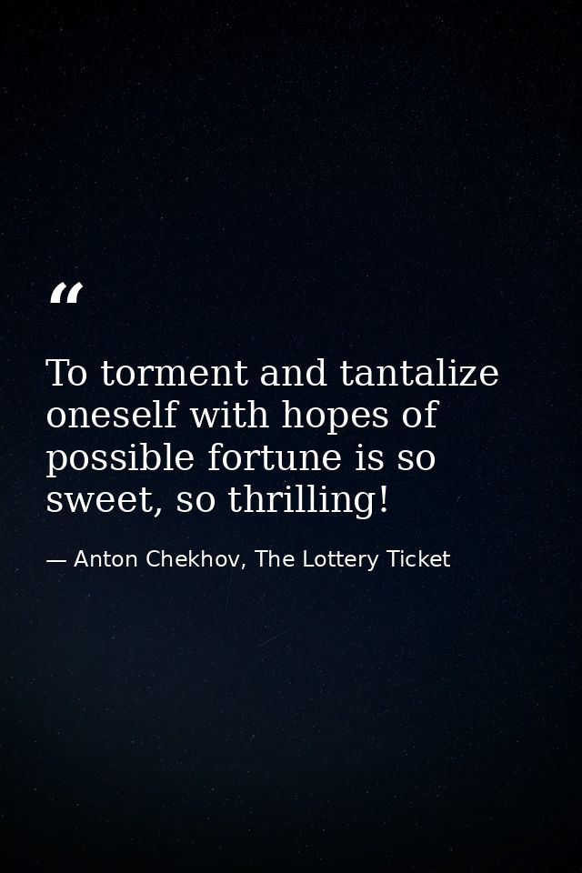 To torment and tantalize oneself with hopes of possible fortune is so sweet, so thrilling! — Anton Chekhov, The Lottery Ticket