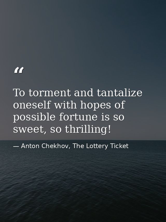 To torment and tantalize oneself with hopes of possible fortune is so sweet, so thrilling! — Anton Chekhov, The Lottery Ticket