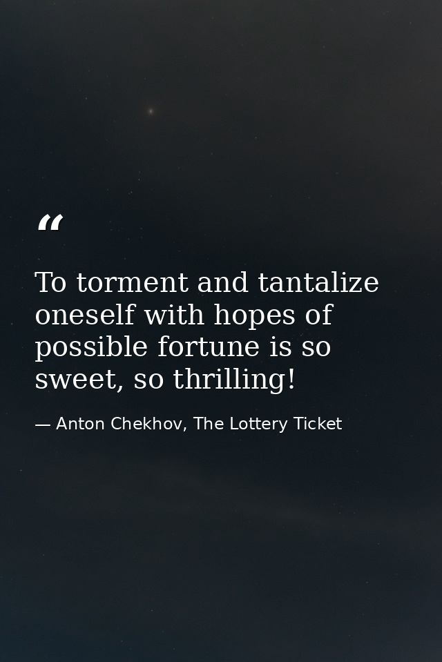 To torment and tantalize oneself with hopes of possible fortune is so sweet, so thrilling! — Anton Chekhov, The Lottery Ticket