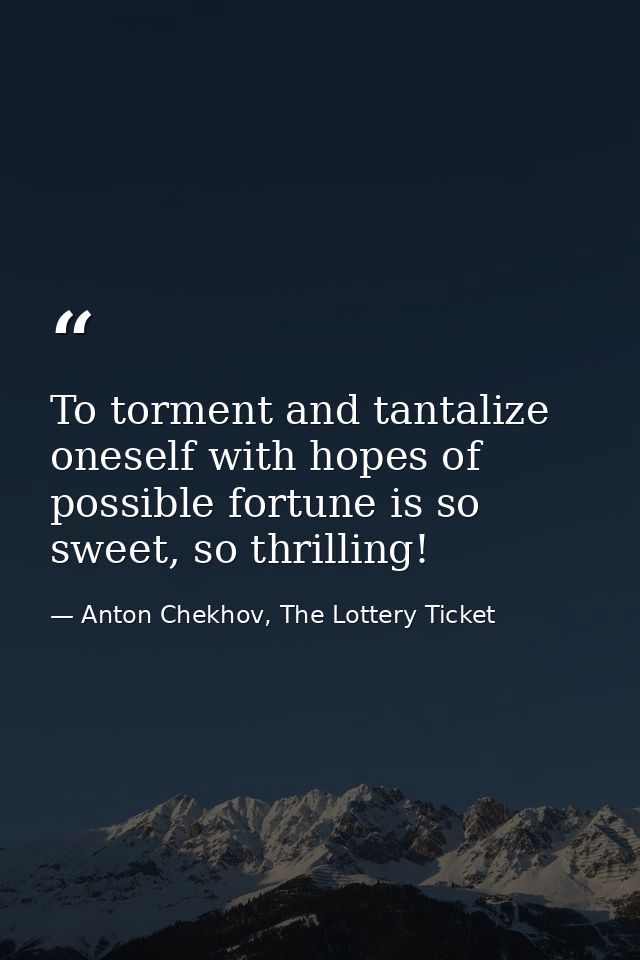 To torment and tantalize oneself with hopes of possible fortune is so sweet, so thrilling! — Anton Chekhov, The Lottery Ticket