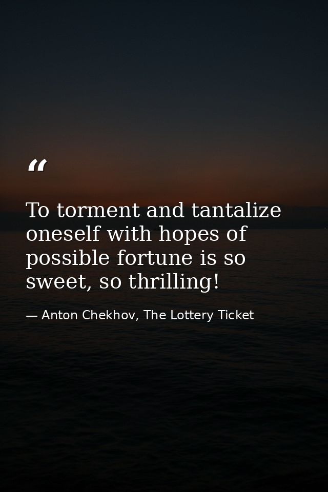 To torment and tantalize oneself with hopes of possible fortune is so sweet, so thrilling! — Anton Chekhov, The Lottery Ticket