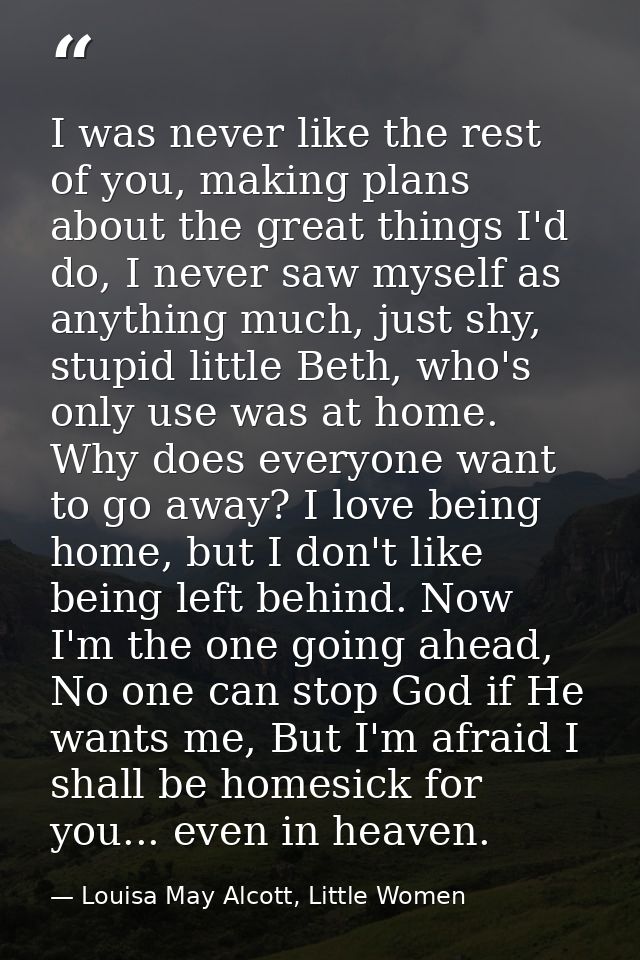 I was never like the rest of you, making plans about the great things I'd do, I never saw myself as anything much, just  — Louisa May Alcott, Little Women