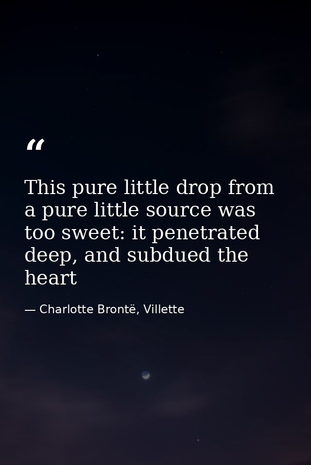 This pure little drop from a pure little source was too sweet: it penetrated deep, and subdued the heart — Charlotte Brontë, Villette