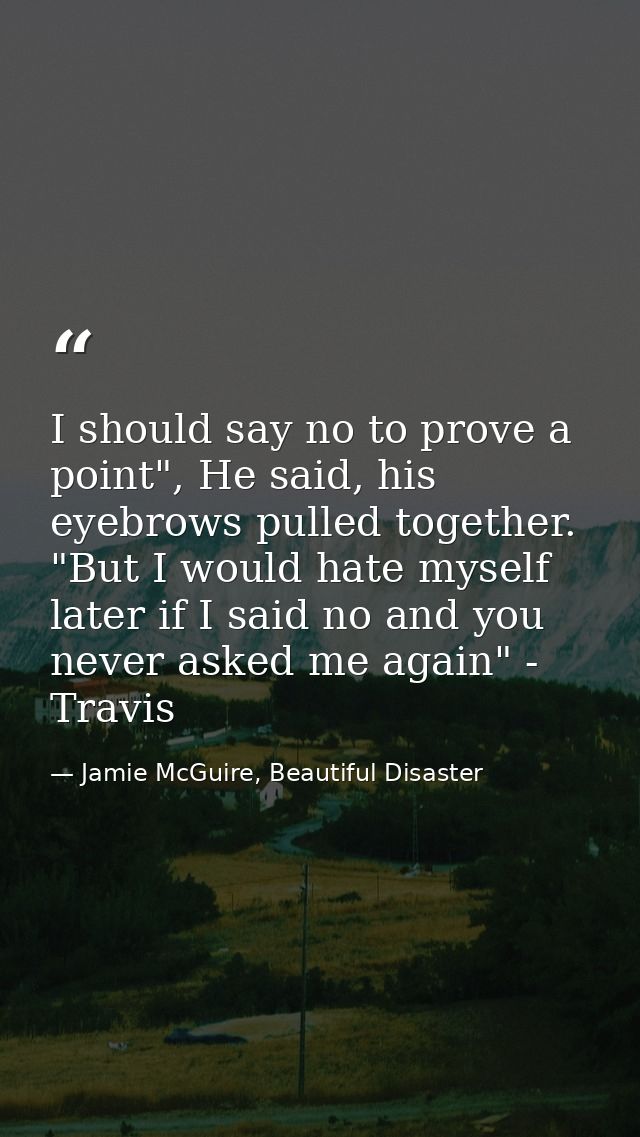 I should say no to prove a point", He said, his eyebrows pulled together. "But I would hate myself later if I said no an — Jamie McGuire, Beautiful Disaster