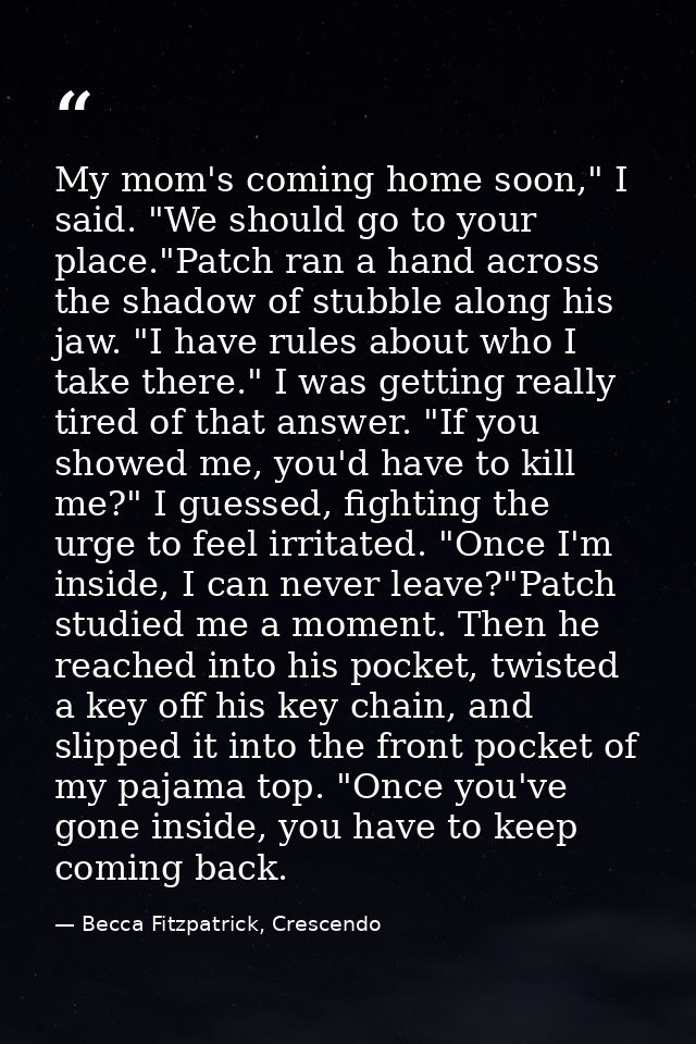 My mom's coming home soon," I said. "We should go to your place."Patch ran a hand across the shadow of stubble along his — Becca Fitzpatrick, Crescendo