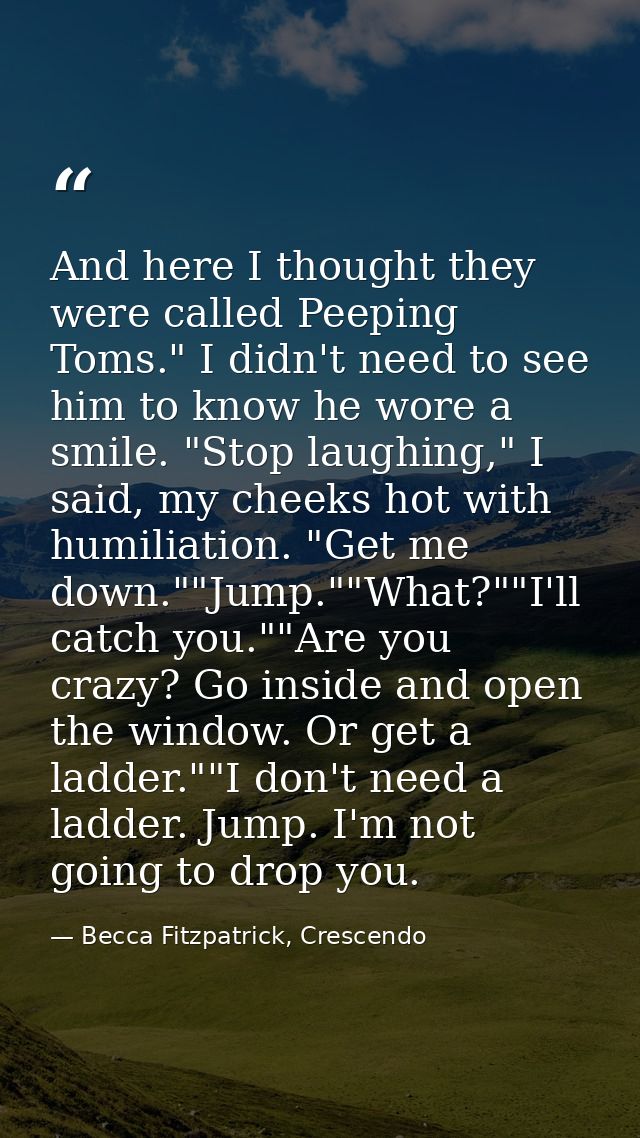 And here I thought they were called Peeping Toms." I didn't need to see him to know he wore a smile. "Stop laughing," I  — Becca Fitzpatrick, Crescendo