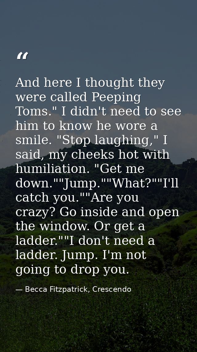 And here I thought they were called Peeping Toms." I didn't need to see him to know he wore a smile. "Stop laughing," I  — Becca Fitzpatrick, Crescendo