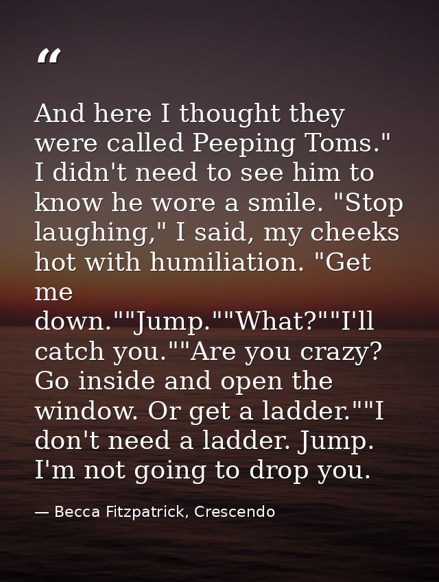 And here I thought they were called Peeping Toms." I didn't need to see him to know he wore a smile. "Stop laughing," I  — Becca Fitzpatrick, Crescendo